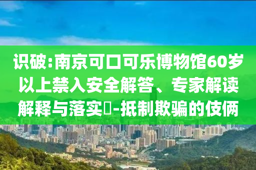 識(shí)破:南京可口可樂(lè)博物館60歲以上禁入安全解答、專家解讀解釋與落實(shí)?-抵制欺騙的伎倆