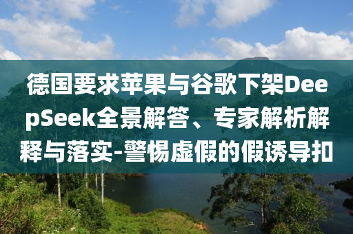德國(guó)要求蘋(píng)果與谷歌下架DeepSeek全景解答、專家解析解釋與落實(shí)-警惕虛假的假誘導(dǎo)扣