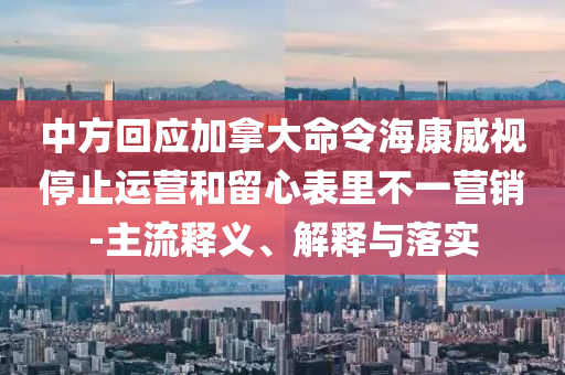 中方回應(yīng)加拿大命令海康威視停止運(yùn)營和留心表里不一營銷-主流釋義、解釋與落實(shí)
