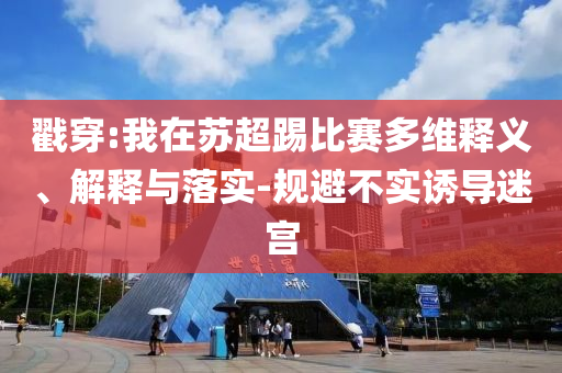 戳穿:我在蘇超踢比賽多維釋義、解釋與落實(shí)-規(guī)避不實(shí)誘導(dǎo)迷宮