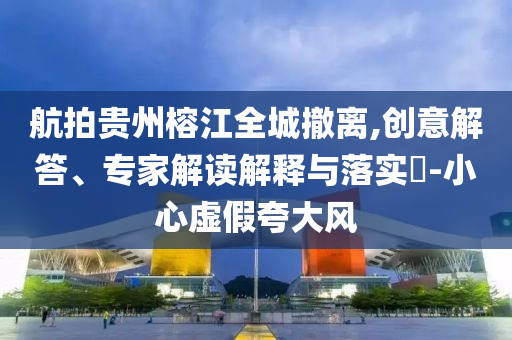 航拍貴州榕江全城撤離,創(chuàng)意解答、專家解讀解釋與落實?-小心虛假夸大風