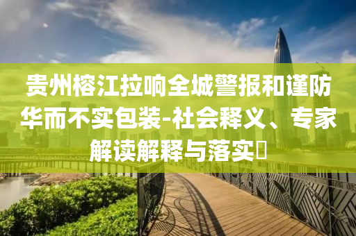 貴州榕江拉響全城警報(bào)和謹(jǐn)防華而不實(shí)包裝-社會釋義、專家解讀解釋與落實(shí)?