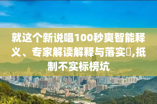 就這個(gè)新說(shuō)唱100秒爽智能釋義、專家解讀解釋與落實(shí)?,抵制不實(shí)標(biāo)榜坑