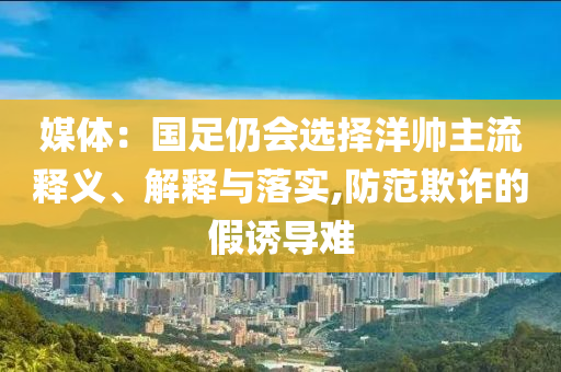 媒體：國足仍會選擇洋帥主流釋義、解釋與落實(shí),防范欺詐的假誘導(dǎo)難