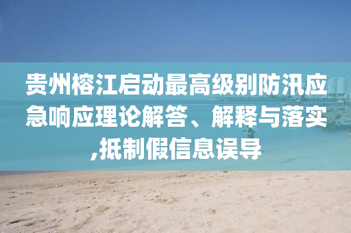 貴州榕江啟動最高級別防汛應急響應理論解答、解釋與落實,抵制假信息誤導