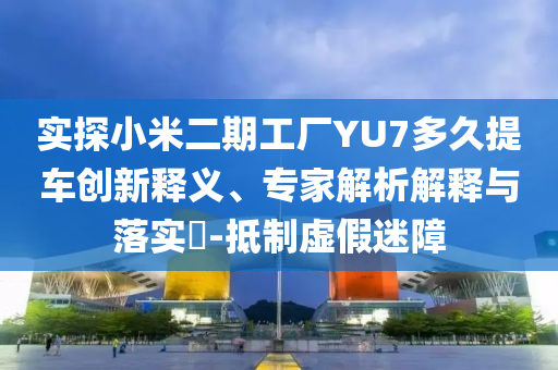 實(shí)探小米二期工廠YU7多久提車創(chuàng)新釋義、專家解析解釋與落實(shí)?-抵制虛假迷障