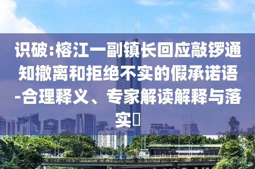 識破:榕江一副鎮(zhèn)長回應(yīng)敲鑼通知撤離和拒絕不實的假承諾語-合理釋義、專家解讀解釋與落實?