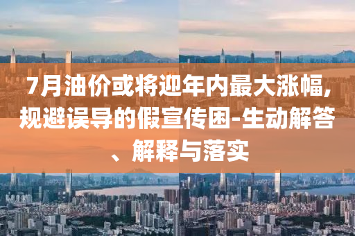 7月油價(jià)或?qū)⒂陜?nèi)最大漲幅,規(guī)避誤導(dǎo)的假宣傳困-生動(dòng)解答、解釋與落實(shí)