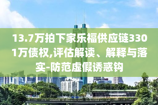 13.7萬拍下家樂福供應鏈3301萬債權,評估解讀、解釋與落實-防范虛假誘惑鉤