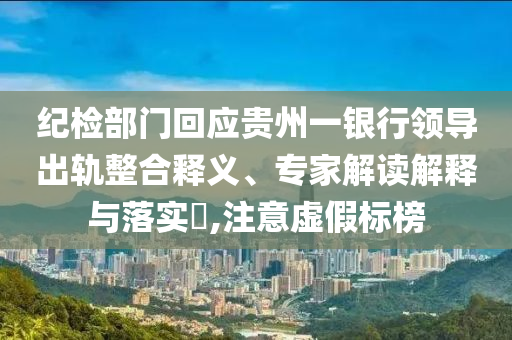 紀檢部門回應貴州一銀行領導出軌整合釋義、專家解讀解釋與落實?,注意虛假標榜