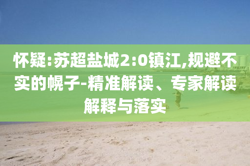 懷疑:蘇超鹽城2:0鎮(zhèn)江,規(guī)避不實的幌子-精準解讀、專家解讀解釋與落實
