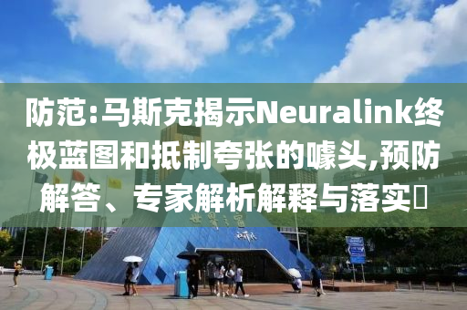 防范:馬斯克揭示Neuralink終極藍圖和抵制夸張的噱頭,預防解答、專家解析解釋與落實?