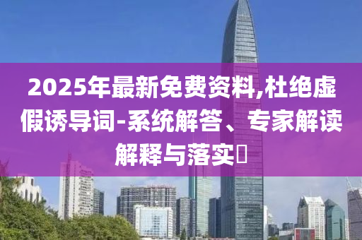 2025年最新免費(fèi)資料,杜絕虛假誘導(dǎo)詞-系統(tǒng)解答、專(zhuān)家解讀解釋與落實(shí)?
