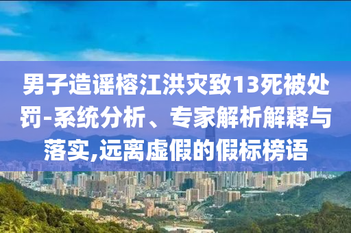 男子造謠榕江洪災致13死被處罰-系統分析、專家解析解釋與落實,遠離虛假的假標榜語