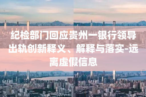 紀檢部門回應貴州一銀行領導出軌創(chuàng)新釋義、解釋與落實-遠離虛假信息