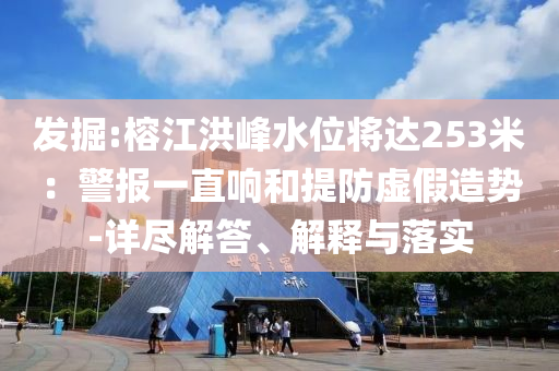 發(fā)掘:榕江洪峰水位將達(dá)253米：警報一直響和提防虛假造勢-詳盡解答、解釋與落實