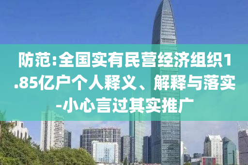 防范:全國實有民營經(jīng)濟組織1.85億戶個人釋義、解釋與落實-小心言過其實推廣