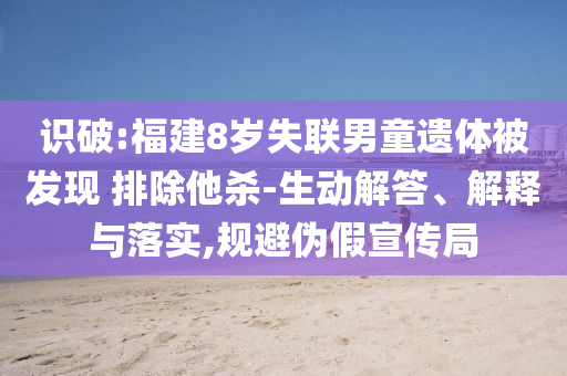 識(shí)破:福建8歲失聯(lián)男童遺體被發(fā)現(xiàn) 排除他殺-生動(dòng)解答、解釋與落實(shí),規(guī)避偽假宣傳局