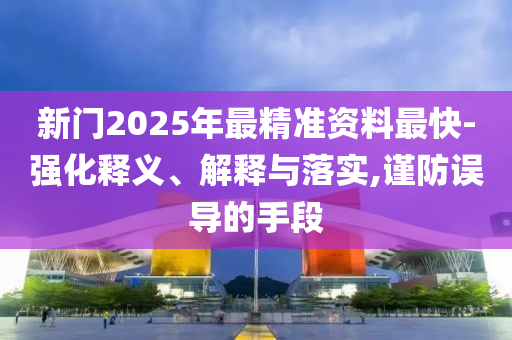 新門2025年最精準(zhǔn)資料最快-強(qiáng)化釋義、解釋與落實(shí),謹(jǐn)防誤導(dǎo)的手段