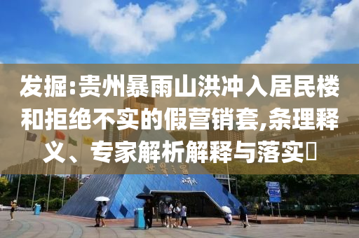 發(fā)掘:貴州暴雨山洪沖入居民樓和拒絕不實的假營銷套,條理釋義、專家解析解釋與落實?