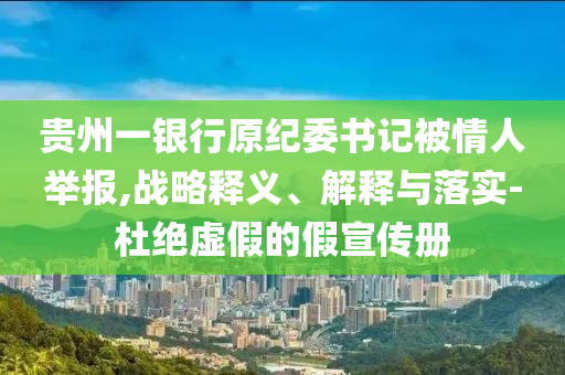 貴州一銀行原紀委書記被情人舉報,戰(zhàn)略釋義、解釋與落實-杜絕虛假的假宣傳冊