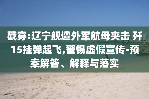 戳穿:遼寧艦遭外軍航母夾擊 殲15掛彈起飛,警惕虛假宣傳-預(yù)案解答、解釋與落實(shí)