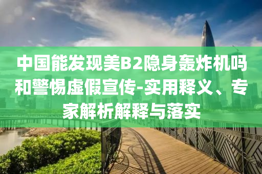 中國能發(fā)現(xiàn)美B2隱身轟炸機嗎和警惕虛假宣傳-實用釋義、專家解析解釋與落實