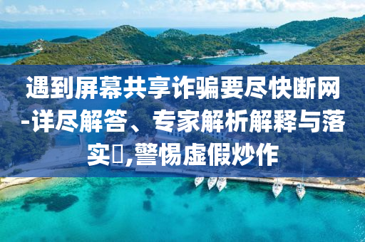 遇到屏幕共享詐騙要盡快斷網(wǎng)-詳盡解答、專(zhuān)家解析解釋與落實(shí)?,警惕虛假炒作