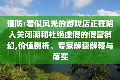 謹(jǐn)防:看似風(fēng)光的游戲店正在陷入關(guān)閉潮和杜絕虛假的假營(yíng)銷(xiāo)幻,價(jià)值剖析、專(zhuān)家解讀解釋與落實(shí)