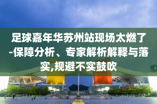 足球嘉年華蘇州站現場太燃了-保障分析、專家解析解釋與落實,規(guī)避不實鼓吹