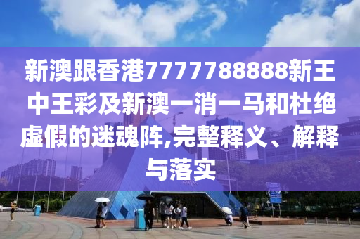 新澳跟香港7777788888新王中王彩及新澳一消一馬和杜絕虛假的迷魂陣,完整釋義、解釋與落實(shí)