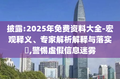 披露:2025年免費(fèi)資料大全-宏觀釋義、專家解析解釋與落實(shí)?,警惕虛假信息迷霧