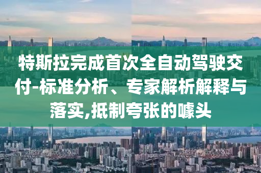特斯拉完成首次全自動(dòng)駕駛交付-標(biāo)準(zhǔn)分析、專(zhuān)家解析解釋與落實(shí),抵制夸張的噱頭