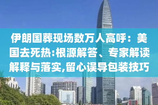 伊朗國葬現(xiàn)場數(shù)萬人高呼：美國去死熱:根源解答、專家解讀解釋與落實,留心誤導包裝技巧
