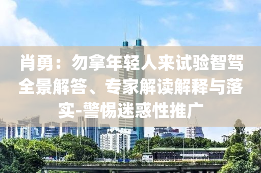 肖勇：勿拿年輕人來試驗智駕全景解答、專家解讀解釋與落實-警惕迷惑性推廣
