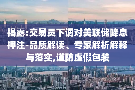 揭露:交易員下調(diào)對(duì)美聯(lián)儲(chǔ)降息押注-品質(zhì)解讀、專家解析解釋與落實(shí),謹(jǐn)防虛假包裝