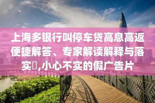 上海多銀行叫停車貸高息高返便捷解答、專家解讀解釋與落實?,小心不實的假廣告片