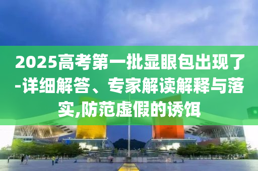 2025高考第一批顯眼包出現(xiàn)了-詳細(xì)解答、專家解讀解釋與落實(shí),防范虛假的誘餌