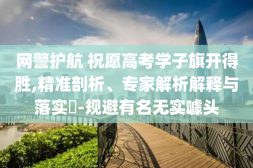 網(wǎng)警護航 祝愿高考學(xué)子旗開得勝,精準剖析、專家解析解釋與落實?-規(guī)避有名無實噱頭