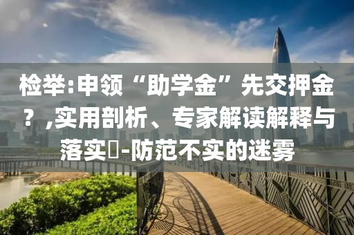 檢舉:申領(lǐng)“助學(xué)金”先交押金？,實(shí)用剖析、專家解讀解釋與落實(shí)?-防范不實(shí)的迷霧