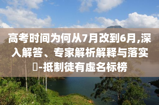 高考時(shí)間為何從7月改到6月,深入解答、專家解析解釋與落實(shí)?-抵制徒有虛名標(biāo)榜