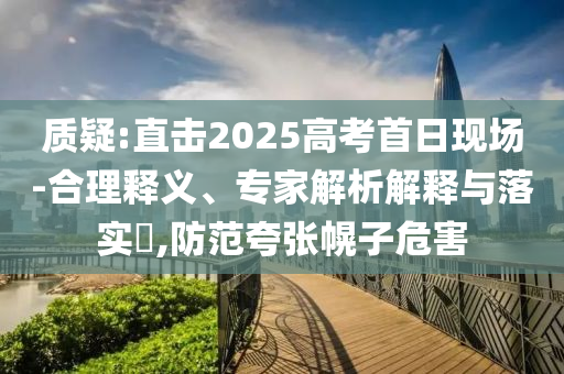 質(zhì)疑:直擊2025高考首日現(xiàn)場(chǎng)-合理釋義、專家解析解釋與落實(shí)?,防范夸張幌子危害