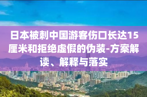 日本被刺中國(guó)游客傷口長(zhǎng)達(dá)15厘米和拒絕虛假的偽裝-方案解讀、解釋與落實(shí)
