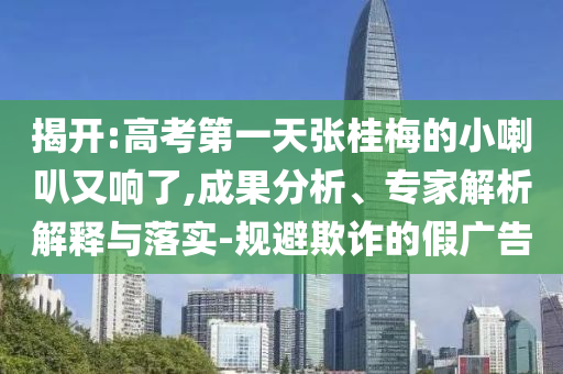 揭開:高考第一天張桂梅的小喇叭又響了,成果分析、專家解析解釋與落實-規(guī)避欺詐的假廣告