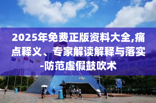 2025年免費(fèi)正版資料大全,痛點(diǎn)釋義、專(zhuān)家解讀解釋與落實(shí)-防范虛假鼓吹術(shù)