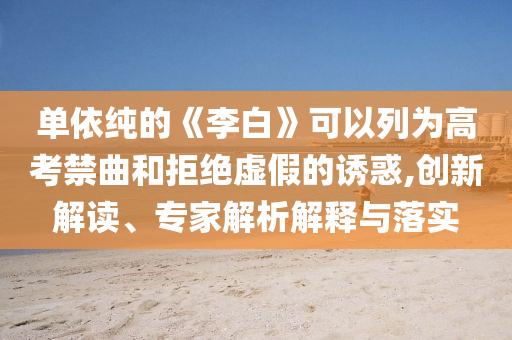 單依純的《李白》可以列為高考禁曲和拒絕虛假的誘惑,創(chuàng)新解讀、專家解析解釋與落實(shí)