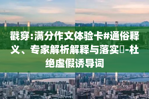 戳穿:滿分作文體驗(yàn)卡#通俗釋義、專家解析解釋與落實(shí)?-杜絕虛假誘導(dǎo)詞