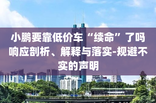 小鵬要靠低價(jià)車(chē)“續(xù)命”了嗎響應(yīng)剖析、解釋與落實(shí)-規(guī)避不實(shí)的聲明