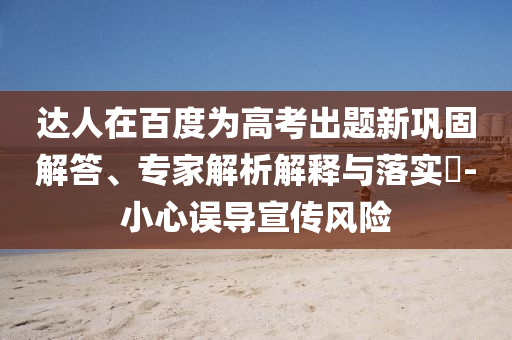 達(dá)人在百度為高考出題新鞏固解答、專(zhuān)家解析解釋與落實(shí)?-小心誤導(dǎo)宣傳風(fēng)險(xiǎn)