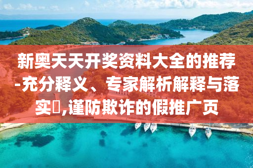 新奧天天開獎資料大全的推薦-充分釋義、專家解析解釋與落實?,謹(jǐn)防欺詐的假推廣頁